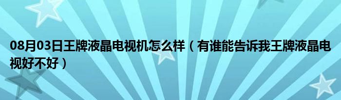 08月03日王牌液晶电视机怎么样（有谁能告诉我王牌液晶电视好不好）