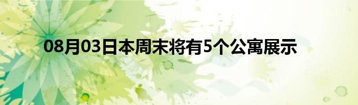 08月03日本周末将有5个公寓展示