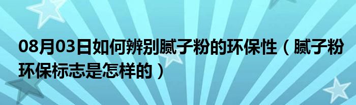 08月03日如何辨别腻子粉的环保性（腻子粉环保标志是怎样的）