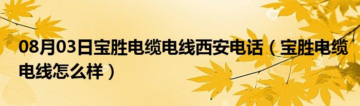 08月03日宝胜电缆电线西安电话（宝胜电缆电线怎么样）