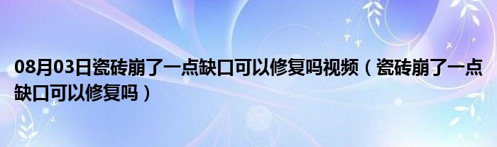 08月03日瓷砖崩了一点缺口可以修复吗视频（瓷砖崩了一点缺口可以修复吗）