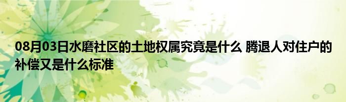 08月03日水磨社区的土地权属究竟是什么 腾退人对住户的补偿又是什么标准