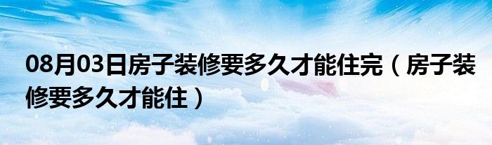 08月03日房子装修要多久才能住完（房子装修要多久才能住）