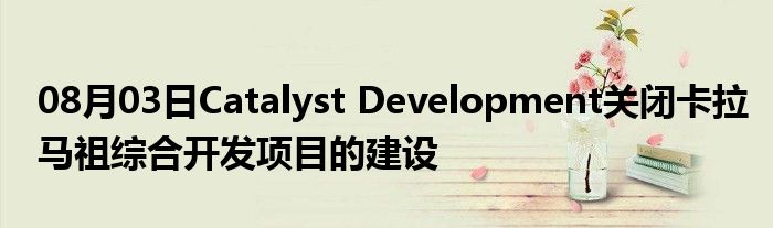 08月03日Catalyst Development关闭卡拉马祖综合开发项目的建设