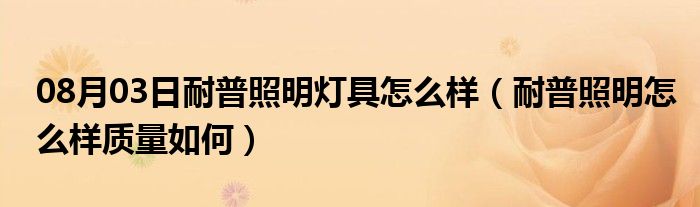 08月03日耐普照明灯具怎么样（耐普照明怎么样质量如何）