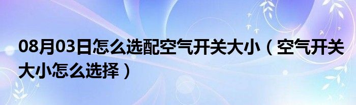 08月03日怎么选配空气开关大小（空气开关大小怎么选择）