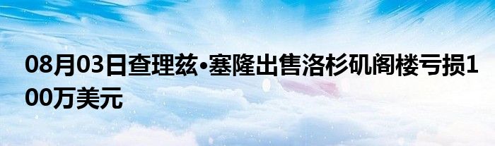 08月03日查理兹·塞隆出售洛杉矶阁楼亏损100万美元