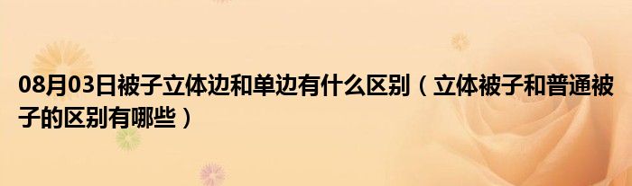 08月03日被子立体边和单边有什么区别（立体被子和普通被子的区别有哪些）