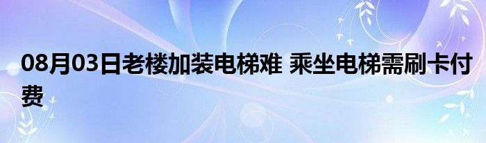 08月03日老楼加装电梯难 乘坐电梯需刷卡付费