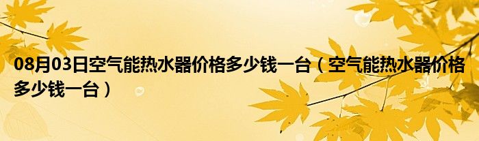 08月03日空气能热水器价格多少钱一台（空气能热水器价格多少钱一台）