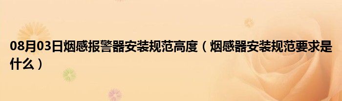 08月03日烟感报警器安装规范高度（烟感器安装规范要求是什么）