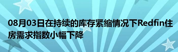 08月03日在持续的库存紧缩情况下Redfin住房需求指数小幅下降