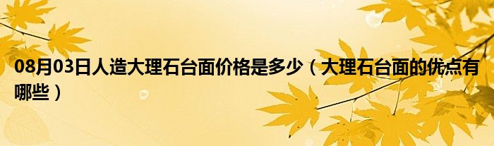 08月03日人造大理石台面价格是多少（大理石台面的优点有哪些）