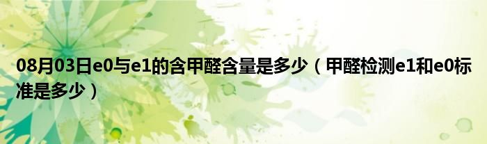 08月03日e0与e1的含甲醛含量是多少（甲醛检测e1和e0标准是多少）