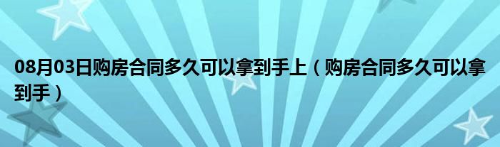 08月03日购房合同多久可以拿到手上（购房合同多久可以拿到手）