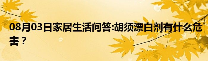 08月03日家居生活问答:胡须漂白剂有什么危害？