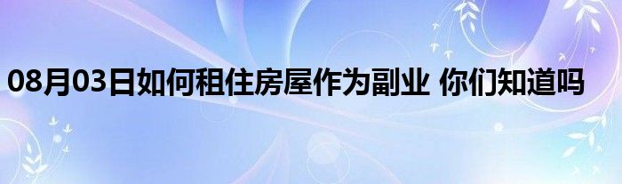 08月03日如何租住房屋作为副业 你们知道吗