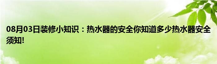 08月03日装修小知识：热水器的安全你知道多少热水器安全须知!