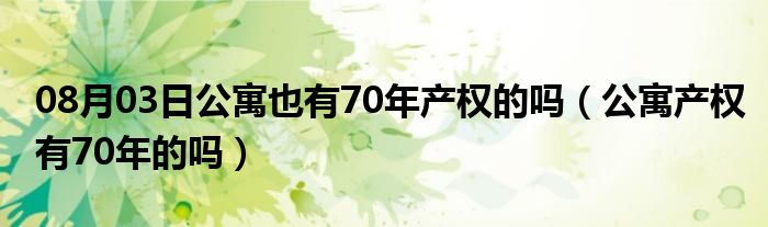 08月03日公寓也有70年产权的吗（公寓产权有70年的吗）