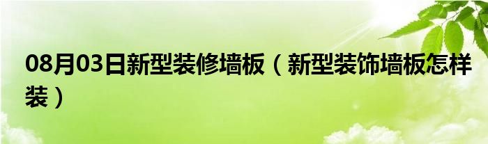 08月03日新型装修墙板（新型装饰墙板怎样装）