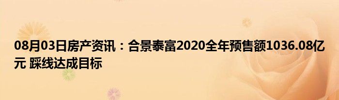 08月03日房产资讯：合景泰富2020全年预售额1036.08亿元 踩线达成目标