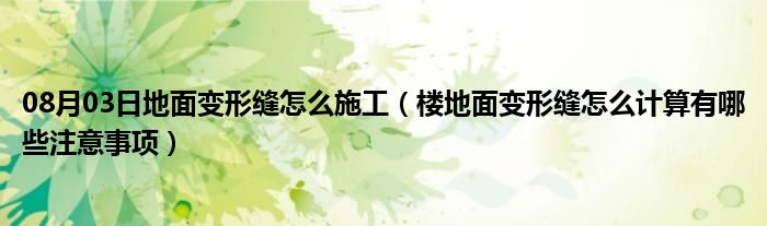 08月03日地面变形缝怎么施工（楼地面变形缝怎么计算有哪些注意事项）