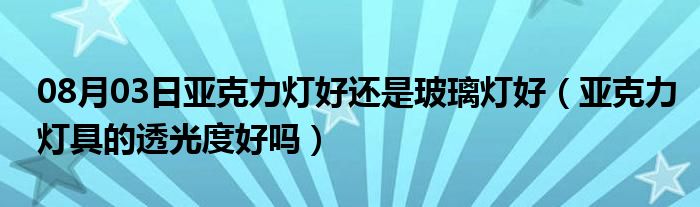 08月03日亚克力灯好还是玻璃灯好（亚克力灯具的透光度好吗）