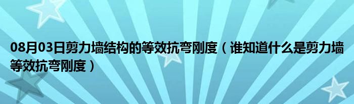 08月03日剪力墙结构的等效抗弯刚度（谁知道什么是剪力墙等效抗弯刚度）