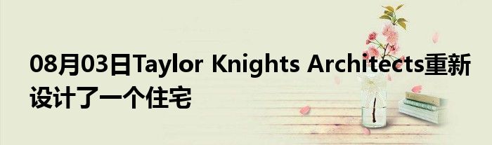 08月03日Taylor Knights Architects重新设计了一个住宅