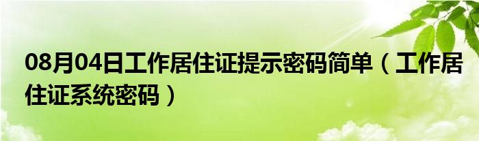 08月04日工作居住证提示密码简单（工作居住证系统密码）