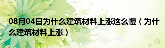 08月04日为什么建筑材料上涨这么慢（为什么建筑材料上涨）