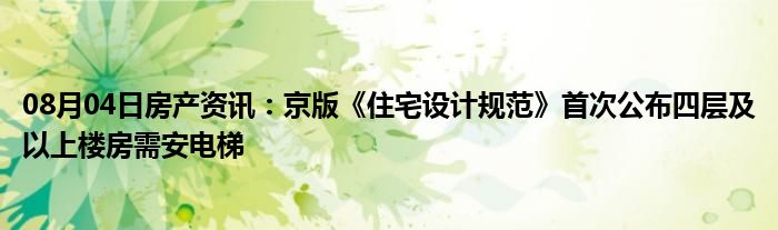 08月04日房产资讯：京版《住宅设计规范》首次公布四层及以上楼房需安电梯