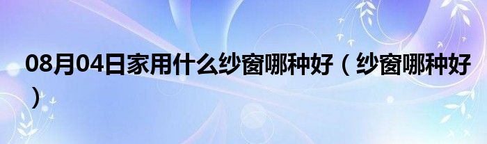 08月04日家用什么纱窗哪种好（纱窗哪种好）