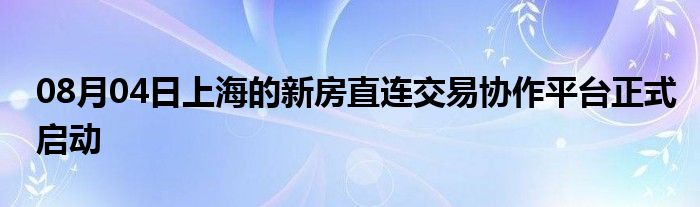 08月04日上海的新房直连交易协作平台正式启动