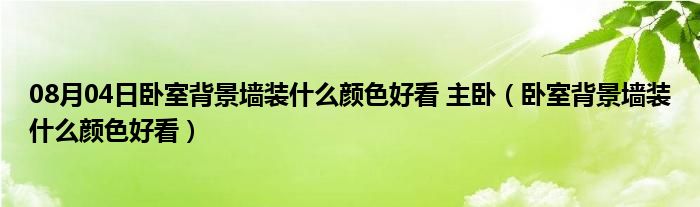 08月04日卧室背景墙装什么颜色好看 主卧（卧室背景墙装什么颜色好看）