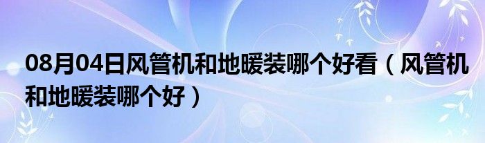 08月04日风管机和地暖装哪个好看（风管机和地暖装哪个好）