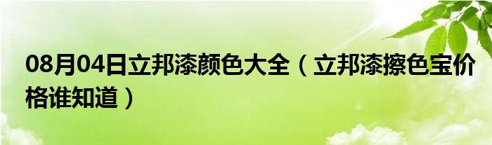 08月04日立邦漆颜色大全（立邦漆擦色宝价格谁知道）