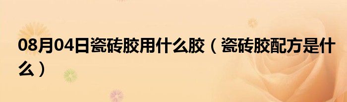 08月04日瓷砖胶用什么胶（瓷砖胶配方是什么）