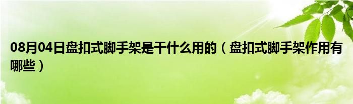 08月04日盘扣式脚手架是干什么用的（盘扣式脚手架作用有哪些）