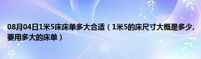 08月04日1米5床床单多大合适（1米5的床尺寸大概是多少,要用多大的床单）