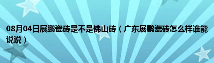 08月04日展鹏瓷砖是不是佛山砖（广东展鹏瓷砖怎么样谁能说说）