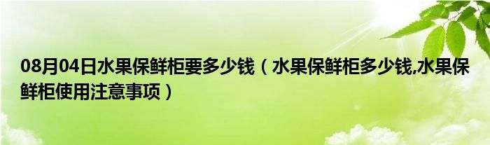 08月04日水果保鲜柜要多少钱（水果保鲜柜多少钱,水果保鲜柜使用注意事项）