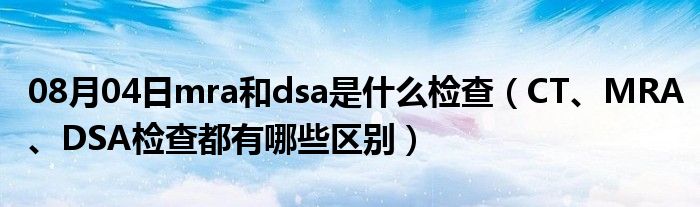 08月04日mra和dsa是什么检查（CT、MRA、DSA检查都有哪些区别）