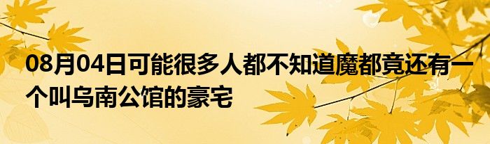 08月04日可能很多人都不知道魔都竟还有一个叫乌南公馆的豪宅