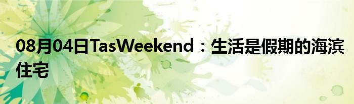 08月04日TasWeekend：生活是假期的海滨住宅