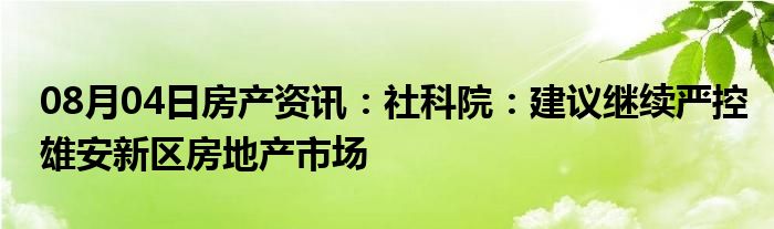 08月04日房产资讯：社科院：建议继续严控雄安新区房地产市场