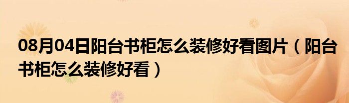 08月04日阳台书柜怎么装修好看图片（阳台书柜怎么装修好看）