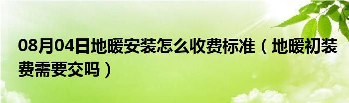 08月04日地暖安装怎么收费标准（地暖初装费需要交吗）