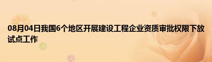 08月04日我国6个地区开展建设工程企业资质审批权限下放试点工作