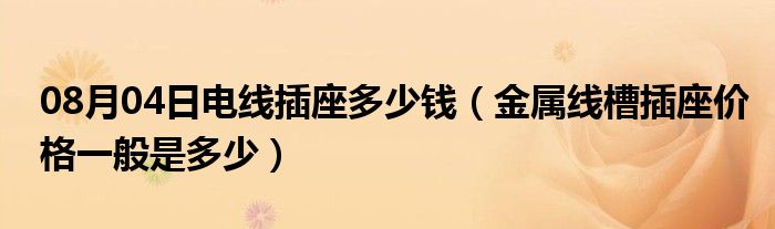 08月04日电线插座多少钱（金属线槽插座价格一般是多少）